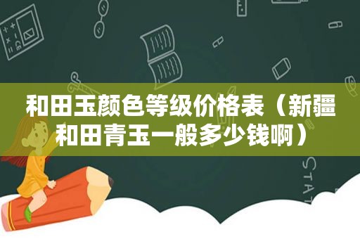 和田玉颜色等级价格表（新疆和田青玉一般多少钱啊）