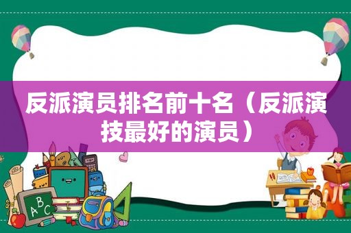 反派演员排名前十名（反派演技最好的演员）