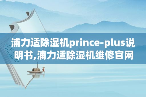 浦力适除湿机prince-plus说明书,浦力适除湿机维修官网