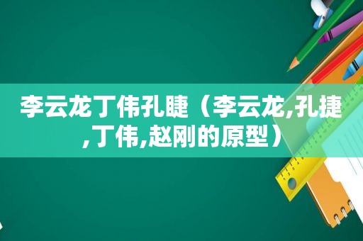 李云龙丁伟孔睫（李云龙,孔捷,丁伟,赵刚的原型）