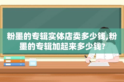 粉墨的专辑实体店卖多少钱,粉墨的专辑加起来多少钱?