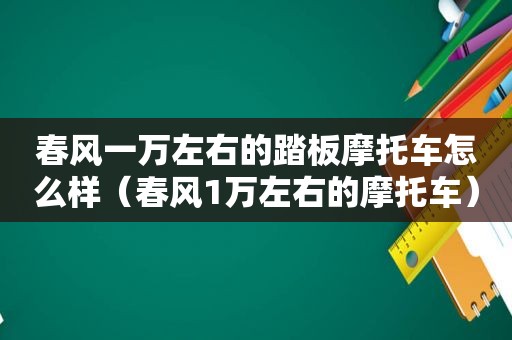 春风一万左右的踏板摩托车怎么样（春风1万左右的摩托车）