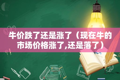 牛价跌了还是涨了（现在牛的市场价格涨了,还是落了）