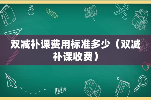 双减补课费用标准多少（双减补课收费）