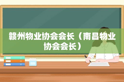 赣州物业协会会长（南昌物业协会会长）