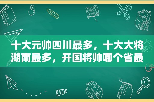 十大元帅四川最多，十大大将湖南最多，开国将帅哪个省最多？