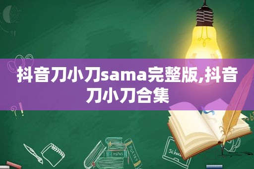 抖音刀小刀sama完整版,抖音刀小刀合集