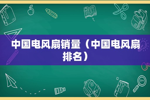 中国电风扇销量（中国电风扇排名）