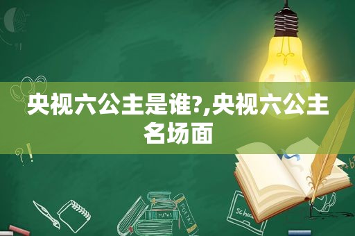 央视六公主是谁?,央视六公主名场面