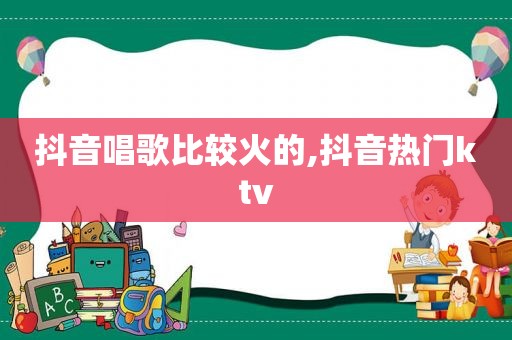 抖音唱歌比较火的,抖音热门ktv