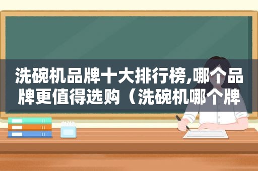 洗碗机品牌十大排行榜,哪个品牌更值得选购（洗碗机哪个牌子好十大排名）