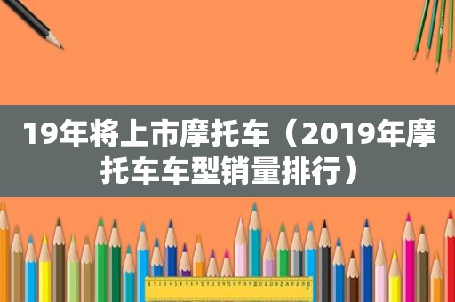 19年将上市摩托车（2019年摩托车车型销量排行）