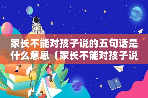 家长不能对孩子说的五句话是什么意思（家长不能对孩子说的五句话是什么原因）