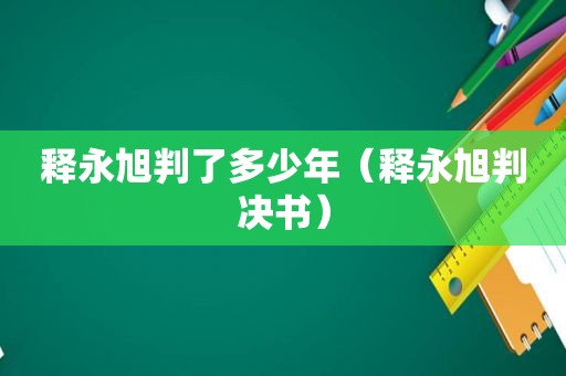 释永旭判了多少年（释永旭判决书）