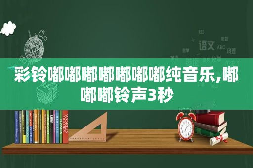 彩铃嘟嘟嘟嘟嘟嘟嘟纯音乐,嘟嘟嘟 *** 3秒