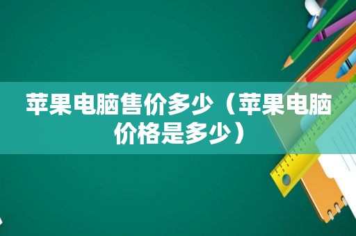 苹果电脑售价多少（苹果电脑价格是多少）