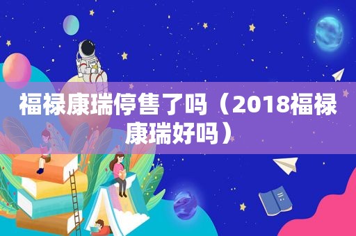 福禄康瑞停售了吗（2018福禄康瑞好吗）