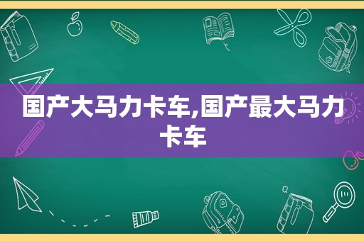 国产大马力卡车,国产最大马力卡车