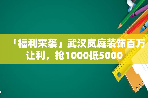 「福 *** 袭」武汉岚庭装饰百万让利，抢1000抵5000