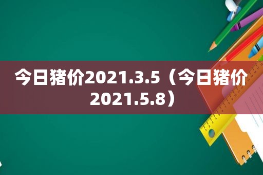 今日猪价2021.3.5（今日猪价2021.5.8）