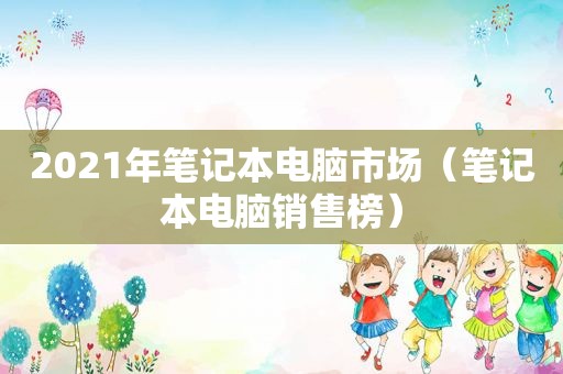 2021年笔记本电脑市场（笔记本电脑销售榜）