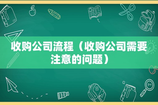 收购公司流程（收购公司需要注意的问题）