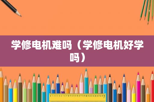 学修电机难吗（学修电机好学吗）