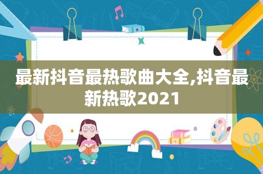 最新抖音最热歌曲大全,抖音最新热歌2021