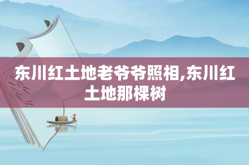 东川红土地老爷爷照相,东川红土地那棵树