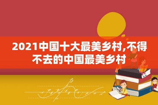 2021中国十大最美乡村,不得不去的中国最美乡村