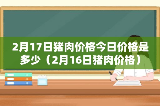 2月17日猪肉价格今日价格是多少（2月16日猪肉价格）