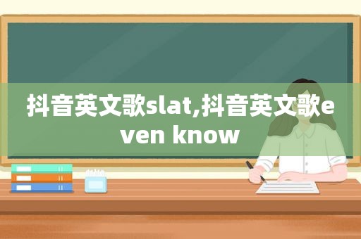 抖音英文歌slat,抖音英文歌even know