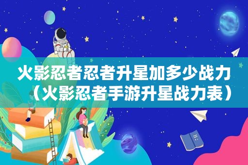 火影忍者忍者升星加多少战力（火影忍者手游升星战力表）