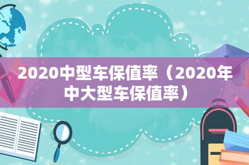 2020中型车保值率（2020年中大型车保值率）