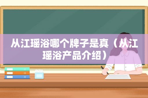 从江瑶浴哪个牌子是真（从江瑶浴产品介绍）