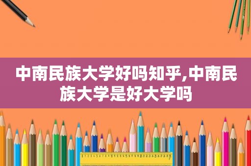 中南民族大学好吗知乎,中南民族大学是好大学吗