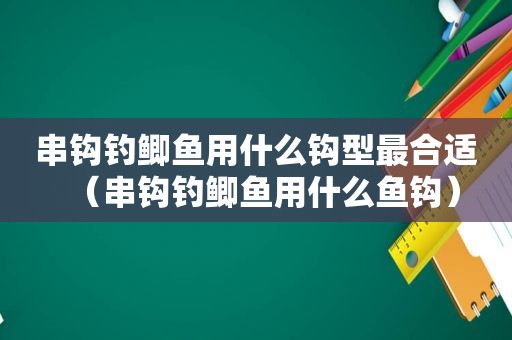 串钩钓鲫鱼用什么钩型最合适（串钩钓鲫鱼用什么鱼钩）