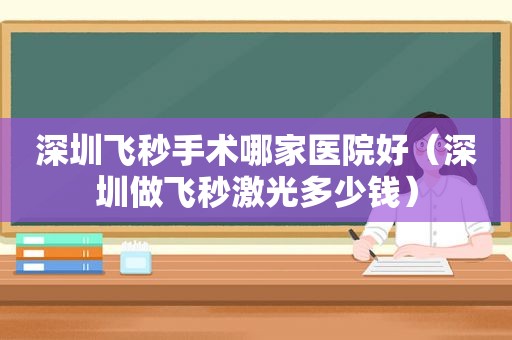 深圳飞秒手术哪家医院好（深圳做飞秒激光多少钱）