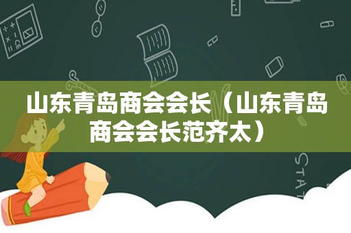 山东青岛商会会长（山东青岛商会会长范齐太）