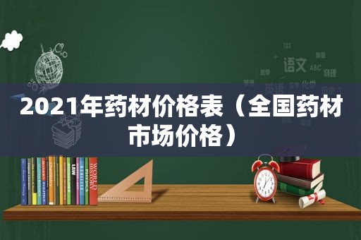 2021年药材价格表（全国药材市场价格）