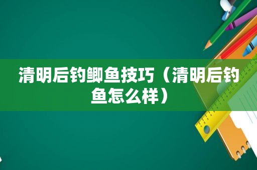 清明后钓鲫鱼技巧（清明后钓鱼怎么样）