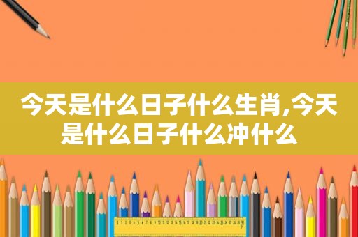 今天是什么日子什么生肖,今天是什么日子什么冲什么