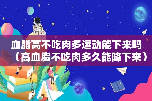 血脂高不吃肉多运动能下来吗（高血脂不吃肉多久能降下来）