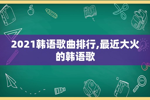 2021韩语歌曲排行,最近大火的韩语歌