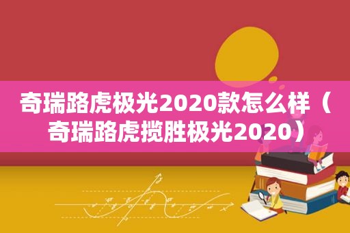 奇瑞路虎极光2020款怎么样（奇瑞路虎揽胜极光2020）