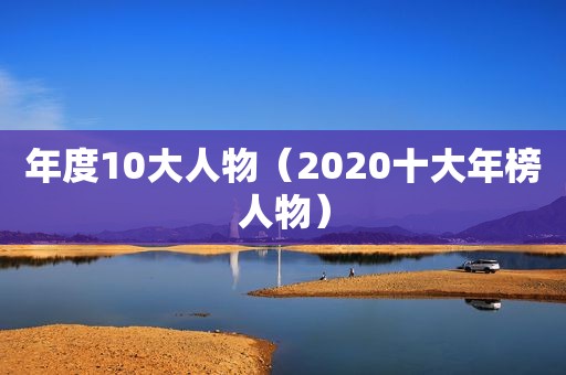 年度10大人物（2020十大年榜人物）