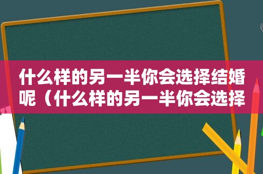 什么样的另一半你会选择结婚呢（什么样的另一半你会选择结婚生子）