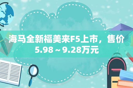 海马全新福美来F5上市，售价5.98～9.28万元