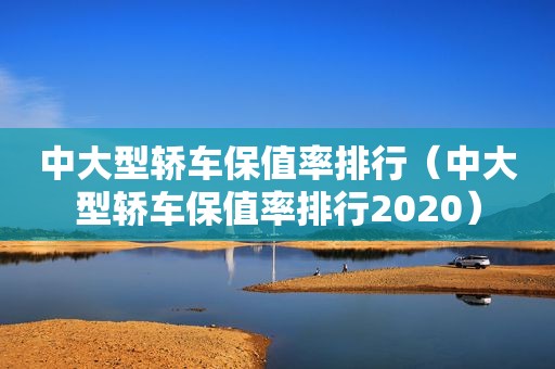 中大型轿车保值率排行（中大型轿车保值率排行2020）