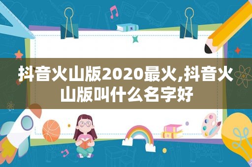 抖音火山版2020最火,抖音火山版叫什么名字好